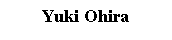 Text Box: Yuki Ohira
&nbsp;
